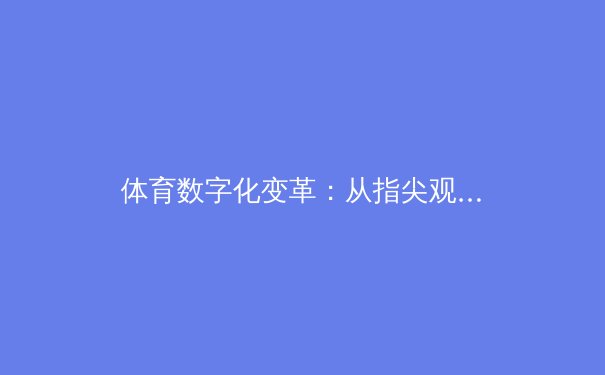体育数字化变革：从指尖观赛到智能竞技的辉煌时代 - 2