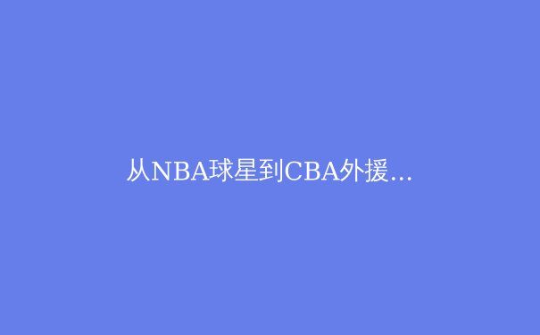 从NBA球星到CBA外援：职业体育全球化背后的文化博弈与价值重构 - 2